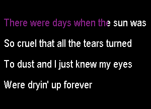 There were days when the sun was
So cruel that all the tears turned
To dust and Ijust knew my eyes

Were dryin' up forever