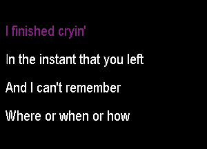 I finished cryin'

In the instant that you left

And I can't remember

Where or when or how