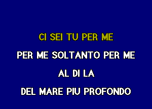 CI SEI TU PER ME

PER ME SOLTANTO PER ME
AL DI LA
DEL MARE PIU PROFONDO