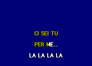 CI SEI TU
PER ME..
LA LA LA LA