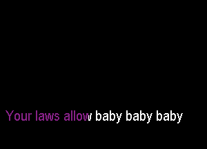 Your laws allow baby baby baby