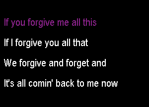 If you forgive me all this

lfl forgive you all that

We forgive and forget and

lfs all comin' back to me now