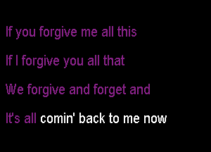 If you forgive me all this

lfl forgive you all that

We forgive and forget and

lfs all comin' back to me now