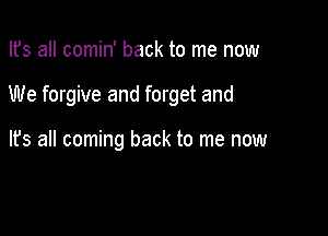 Ifs all comin' back to me now

We forgive and forget and

It's all coming back to me now