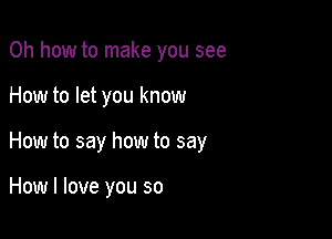 Oh how to make you see

How to let you know

How to say how to say

How I love you so