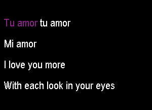 Tu amor tu amor

Mi amor

I love you more

With each look in your eyes