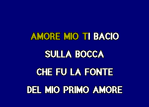 AMORE MIO TI BACIO

SULLA BOCCA
CHE FU LA FONTE
DEL MIO PRIMO AMORE