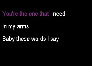 You're the one that I need

In my arms

Baby these words I say