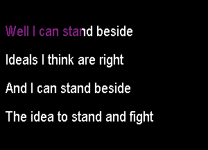 Well I can stand beside
Ideals I think are right

And I can stand beside

The idea to stand and mm