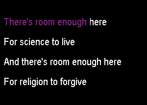 There's room enough here

For science to live

And there's room enough here

For religion to forgive