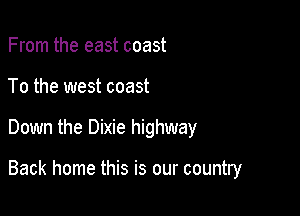 From the east coast
To the west coast

Down the Dixie highway

Back home this is our country