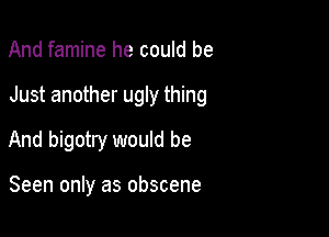 And famine he could be

Just another ugly thing

And bigotry would be

Seen only as obscene