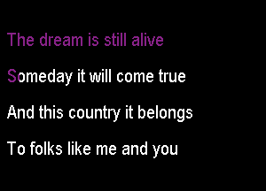 The dream is still alive
Someday it will come true

And this country it belongs

To folks like me and you