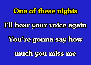 One of these nights
I'll hear your voice again
You're gonna say how

much you miss me