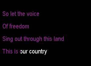 So let the voice

0f freedom

Sing out through this land

This is our country