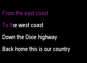 From the east coast
To the west coast

Down the Dixie highway

Back home this is our country