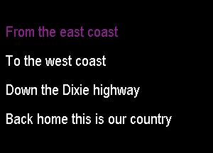 From the east coast
To the west coast

Down the Dixie highway

Back home this is our country