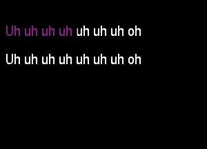 Uh uh uh uh uh uh uh oh
Uh uh uh uh uh uh uh oh