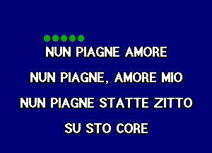 NUN PIAGNE AMORE

NUN PIAGNE, AMORE M10
NUN PIAGNE STATTE ZITTO
SU STO CORE