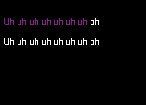 Uh uh uh uh uh uh uh oh
Uh uh uh uh uh uh uh oh