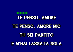 TE PENSO, AMORE

TE PENSO. AMORE MlO
TU SEI PARTITO
E M'HAI LASSATA SOLA