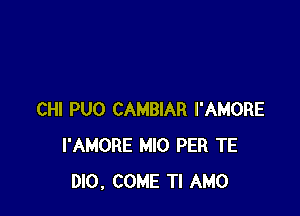 CHI PUO CAMBIAR I'AMORE
l'AMORE MIO PER TE
DIO, COME TI AMO