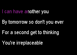 I can have another you
By tomorrow so don't you ever

For a second get to thinking

You're irreplaceable