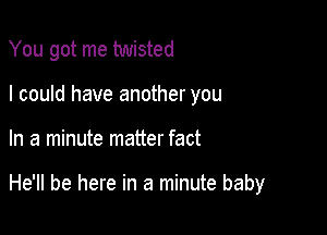 You got me twisted
I could have another you

In a minute matter fact

He'll be here in a minute baby