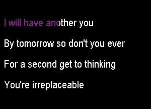 I will have another you
By tomorrow so don't you ever

For a second get to thinking

You're irreplaceable