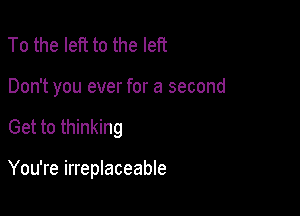 To the left to the left

Don't you ever for a second

Get to thinking

You're irreplaceable