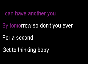 I can have another you
By tomorrow so don't you ever

For a second

Get to thinking baby