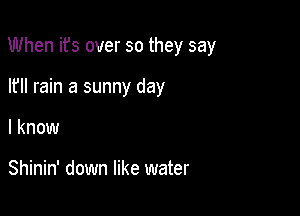 When ifs over so they say

If rain a sunny day
I know

Shinin' down like water