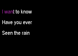 I want to know

Have you ever

Seen the rain