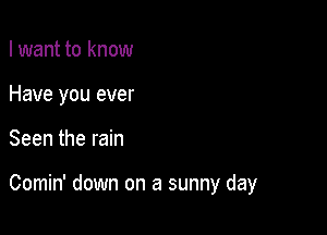 I want to know
Have you ever

Seen the rain

Comin' down on a sunny day