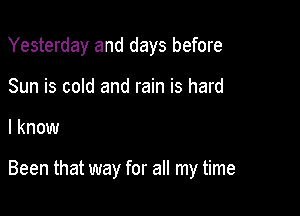 Yesterday and days before
Sun is cold and rain is hard

I know

Been that way for all my time