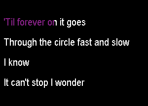'Til forever on it goes

Through the circle fast and slow
I know

It can't stop I wonder