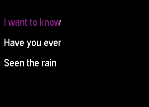 I want to know

Have you ever

Seen the rain