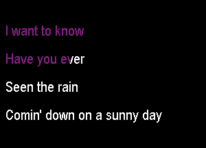 I want to know
Have you ever

Seen the rain

Comin' down on a sunny day