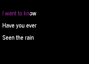 I want to know

Have you ever

Seen the rain