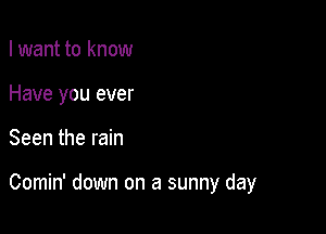 I want to know
Have you ever

Seen the rain

Comin' down on a sunny day