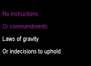 No instructions

0r commandments

Laws of gravity

0r indecisions to uphold