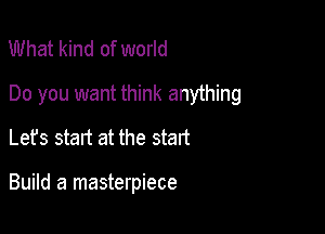 What kind of world

Do you want think anything

Let's start at the start

Build a masterpiece