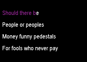 Should there be

People or peoples

Money funny pedestals

For fools who never pay