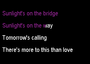 Sunlighfs on the bridge

Sunlight's on the way

Tomorrow's calling

There's more to this than love