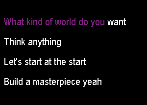 What kind of world do you want
Think anything
Let's start at the start

Build a masterpiece yeah