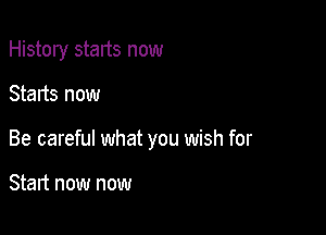 History stalts now

Starts now

Be careful what you wish for

Start now now