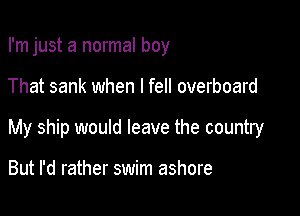 I'm just a normal boy

That sank when I fell overboard

My ship would leave the country

But I'd rather swim ashore
