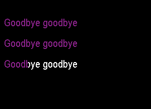 Goodbye goodbye
Goodbye goodbye

Goodbye goodbye