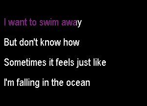 I want to swim away

But don't know how

Sometimes it feels just like

I'm falling in the ocean
