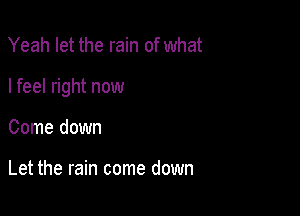 Yeah let the rain of what

I feel right now

Come down

Let the rain come down